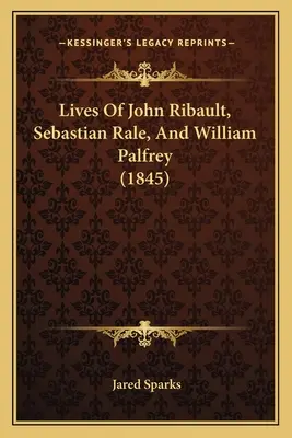 Żywoty Johna Ribaulta, Sebastiana Rale'a i Williama Palfreya (1845) - Lives Of John Ribault, Sebastian Rale, And William Palfrey (1845)