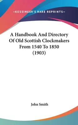 Podręcznik i katalog starych szkockich zegarmistrzów od 1540 do 1850 roku (1903) - A Handbook And Directory Of Old Scottish Clockmakers From 1540 To 1850 (1903)