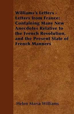 Williams's Letters - Listy z Francji: Zawierające wiele nowych anegdot związanych z rewolucją francuską i obecnym stanem francuskich obyczajów - Williams's Letters - Letters from France: Containing Many New Anecdotes Relative to the French Revolution, and the Present State of French Manners