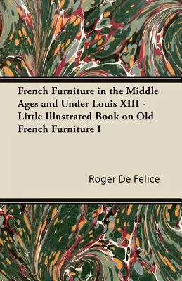 Meble francuskie w średniowieczu i w czasach Ludwika XIII - Mała ilustrowana książka o starych meblach francuskich I - French Furniture in the Middle Ages and Under Louis XIII - Little Illustrated Book on Old French Furniture I