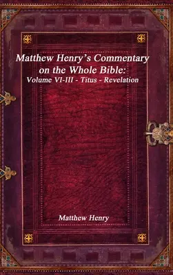 Komentarz Matthew Henry'ego do całej Biblii: Tom VI-III - Tytus - Objawienie - Matthew Henry's Commentary on the Whole Bible: Volume VI-III - Titus - Revelation