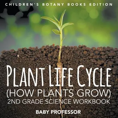 Cykl życia roślin (Jak rosną rośliny): 2nd Grade Science Workbook Children's Botany Books Edition - Plant Life Cycle (How Plants Grow): 2nd Grade Science Workbook Children's Botany Books Edition