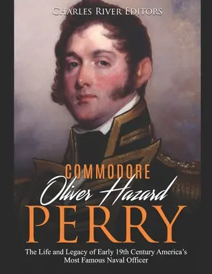 Komodor Oliver Hazard Perry: Życie i dziedzictwo najsłynniejszego oficera marynarki wojennej Ameryki z początku XIX wieku - Commodore Oliver Hazard Perry: The Life and Legacy of Early 19th Century America's Most Famous Naval Officer