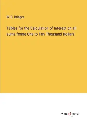 Tabele do obliczania odsetek od wszystkich kwot od jednego do dziesięciu tysięcy dolarów - Tables for the Calculation of Interest on all sums frome One to Ten Thousand Dollars