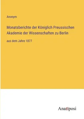 Miesięczne raporty Królewskiej Pruskiej Akademii Nauk w Berlinie: od roku 1877 - Monatsberichte der Kniglich Preussischen Akademie der Wissenschaften zu Berlin: aus dem Jahre 1877