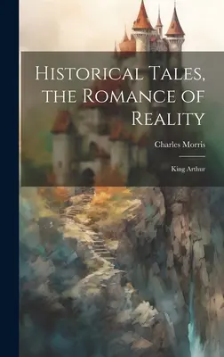 Opowieści historyczne, romans rzeczywistości: Król Artur - Historical Tales, the Romance of Reality: King Arthur