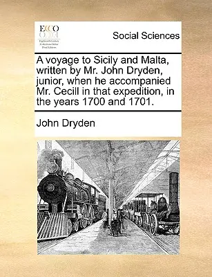 A Voyage to Sicily and Malta, Written by Mr. John Dryden, Junior, When He Accompited Mr. Cecill in That Expedition, in the Years 1700 and 1701. - A Voyage to Sicily and Malta, Written by Mr. John Dryden, Junior, When He Accompanied Mr. Cecill in That Expedition, in the Years 1700 and 1701.