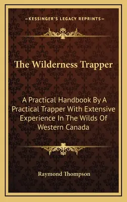 The Wilderness Trapper: Praktyczny podręcznik autorstwa praktycznego trapera z dużym doświadczeniem w dzikich rejonach zachodniej Kanady - The Wilderness Trapper: A Practical Handbook By A Practical Trapper With Extensive Experience In The Wilds Of Western Canada