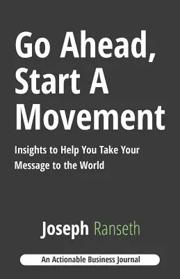 Idź naprzód, zacznij ruch: Spostrzeżenia, które pomogą ci przekazać wiadomość światu - Go Ahead, Start A Movement: Insights to Help You Take Your Message to the World