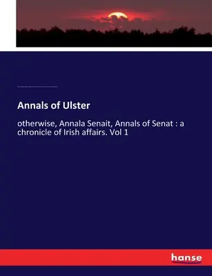 Annals of Ulster: inaczej Annala Senait, Annals of Senat: kronika spraw irlandzkich. Vol 1 - Annals of Ulster: otherwise, Annala Senait, Annals of Senat: a chronicle of Irish affairs. Vol 1