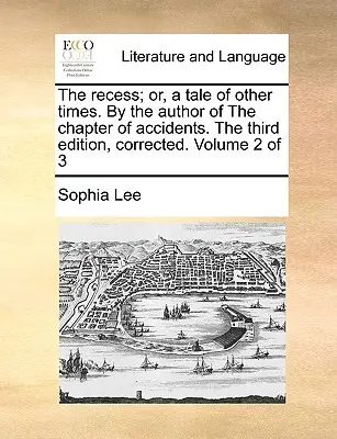 The Recess; Or, a Tale of Other Times. by the Author of the Chapter of Accidents. the Third Edition, Corrected. Tom 2 z 3 - The Recess; Or, a Tale of Other Times. by the Author of the Chapter of Accidents. the Third Edition, Corrected. Volume 2 of 3