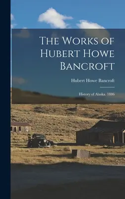 Dzieła Huberta Howe Bancrofta: Historia Alaski. 1886 - The Works of Hubert Howe Bancroft: History of Alaska. 1886