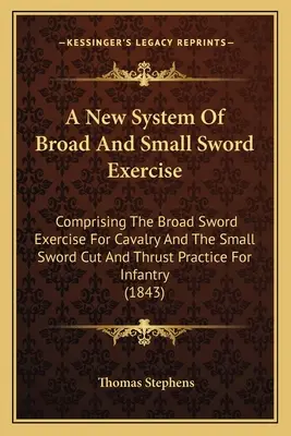 Nowy system ćwiczeń z szerokim i małym mieczem: Obejmujący ćwiczenia szerokiego miecza dla kawalerii oraz ćwiczenia cięcia i pchnięcia małym mieczem dla niemowląt - A New System Of Broad And Small Sword Exercise: Comprising The Broad Sword Exercise For Cavalry And The Small Sword Cut And Thrust Practice For Infant