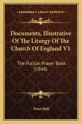 Dokumenty ilustrujące liturgię Kościoła Anglii V1: Modlitewnik purytański (1848) - Documents, Illustrative Of The Liturgy Of The Church Of England V1: The Puritan Prayer Book (1848)