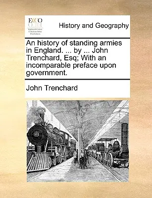 Historia stałych armii w Anglii. ... by ... John Trenchard, Esq; Z niezrównaną przedmową o rządzie. - An History of Standing Armies in England. ... by ... John Trenchard, Esq; With an Incomparable Preface Upon Government.