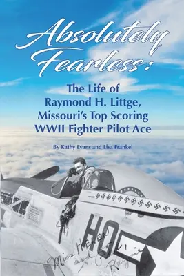 Absolutnie nieustraszony: Życie Raymonda H. Littge'a, najlepszego asa myśliwskiego II wojny światowej w Missouri (wersja kolorowa) - Absolutely Fearless: The Life of Raymond H. Littge, Missouri's Top Scoring WWII Fighter Pilot Ace (Color Version)