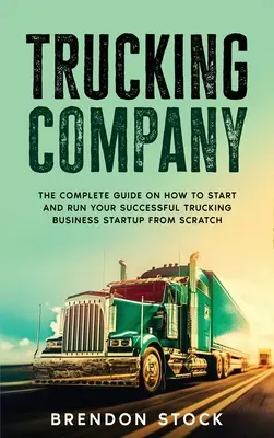 Trucking Company: Kompletny przewodnik po tym, jak rozpocząć i prowadzić udany biznes transportowy od podstaw - Trucking Company: The Complete Guide on How to Start and Run Your Successful Trucking Business Startup from Scratch