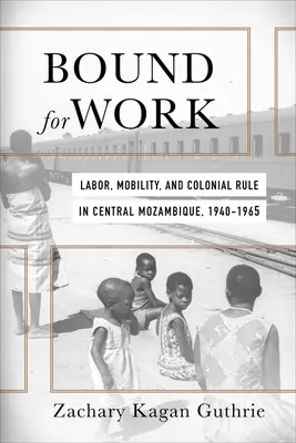 Bound for Work: Praca, mobilność i rządy kolonialne w środkowym Mozambiku, 1940-1965 - Bound for Work: Labor, Mobility, and Colonial Rule in Central Mozambique, 1940-1965