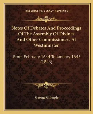 Notatki z debat i postępowań zgromadzenia duchownych i innych komisarzy w Westminster: Od lutego 1644 do stycznia 1645 - Notes Of Debates And Proceedings Of The Assembly Of Divines And Other Commissioners At Westminster: From February 1644 To January 1645