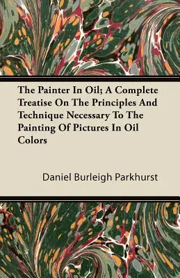 The Painter In Oil; Kompletny traktat o zasadach i technice niezbędnej do malowania obrazów w kolorach olejnych - The Painter In Oil; A Complete Treatise On The Principles And Technique Necessary To The Painting Of Pictures In Oil Colors