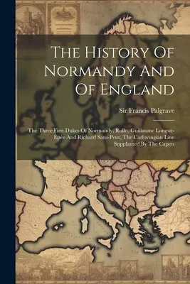 Historia Normandii i Anglii: Trzej pierwsi książęta Normandii, Rollo, Guillaume Longue-pe i Richard Sans-peur, The Carlovingian Line S - The History Of Normandy And Of England: The Three First Dukes Of Normandy, Rollo, Guillaume Longue-pe And Richard Sans-peur, The Carlovingian Line S