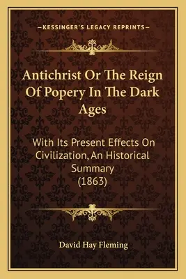 Antychryst lub panowanie papiestwa w ciemnych wiekach: Z jego obecnym wpływem na cywilizację, podsumowanie historyczne (1863) - Antichrist Or The Reign Of Popery In The Dark Ages: With Its Present Effects On Civilization, An Historical Summary (1863)