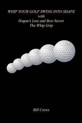 Ostatni i najlepszy sekret Hogana - chwyt Whip Grip, który nada kształt twojemu golfowemu zamachowi - Whip Your Golf Swing Into Shape with Hogan's Last and Best Secret - The Whip Grip