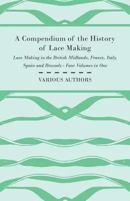 A Compendium of the History of Lace Making - Lace Making in the British Midlands, France, Italy, Spain and Brussels - cztery tomy w jednym - A Compendium of the History of Lace Making - Lace Making in the British Midlands, France, Italy, Spain and Brussels - Four Volumes in One