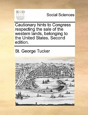 Ostrożne wskazówki dla Kongresu dotyczące sprzedaży ziem zachodnich należących do Stanów Zjednoczonych. Wydanie drugie. - Cautionary Hints to Congress Respecting the Sale of the Western Lands, Belonging to the United States. Second Edition.