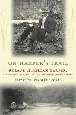 Na szlaku Harpera: Roland McMillan Harper, pionier botaniki południowej równiny przybrzeżnej - On Harper's Trail: Roland McMillan Harper, Pioneering Botanist of the Southern Coastal Plain