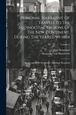 Personal Narrative of Travels to the Equinoctial Regions of the New Continent, During the Years 1799-1804: By Atexander De Humboldt, And Aim Bonpland - Personal Narrative Of Travels To The Equinoctial Regions Of The New Continent, During The Years 1799-1804: By Atexander De Humboldt, And Aim Bonpland