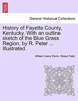 Historia hrabstwa Fayette w stanie Kentucky. Z zarysem regionu Blue Grass, autorstwa R. Petera ... Ilustrowana. - History of Fayette County, Kentucky. With an outline sketch of the Blue Grass Region, by R. Peter ... Illustrated.