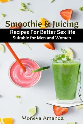 Smoothie i soki: Przepisy na lepsze życie seksualne dla mężczyzn i kobiet - Smoothie and Juicing: Recipes for Better Sex Life suitable for Men and Woman