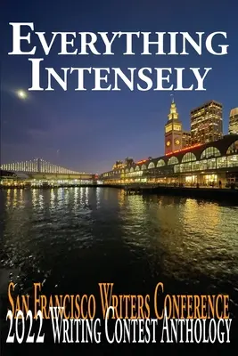 Wszystko intensywnie: Antologia konkursu pisarskiego San Francisco Writers Conference 2022 - Everything Intensely: The San Francisco Writers Conference 2022 Writing Contest Anthology