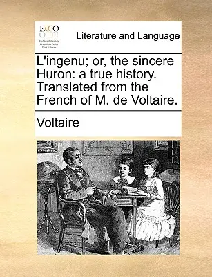 L'Ingenu; Or, the Sincere Huron: A True History. Przetłumaczone z francuskiego przez M. de Voltaire. - L'Ingenu; Or, the Sincere Huron: A True History. Translated from the French of M. de Voltaire.