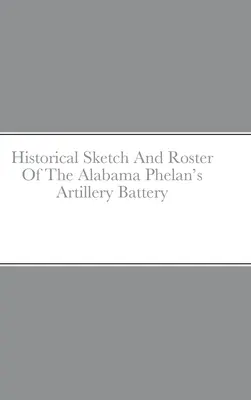 Szkic historyczny i wykaz baterii artylerii Phelana z Alabamy - Historical Sketch And Roster Of The Alabama Phelan's Artillery Battery