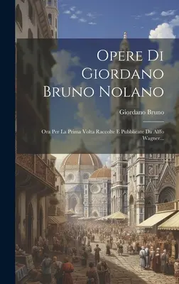 Opere Di Giordano Bruno Nolano: Ora Per La Prima Volta Raccolte E Pubblicate Da Alffo Wagner ... - Opere Di Giordano Bruno Nolano: Ora Per La Prima Volta Raccolte E Pubblicate Da Alffo Wagner...