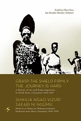 Chwyć mocno tarczę, podróż jest trudna. Historia migracji Luo i Bantu do North Mara (Tanzania) w latach 1850-1950 - Grasp the Shield Firmly the Journey is Hard. A History of Luo and Bantu migrations to North Mara, (Tanzania) 1850-1950