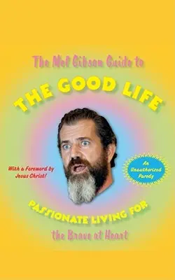 Przewodnik po dobrym życiu Mela Gibsona: Namiętne życie dla odważnych w sercu - The Mel Gibson Guide to the Good Life: Passionate Living for the Brave at Heart