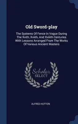 Stara szermierka: The Systems of Fence In Vogue During the Xvith, Xviith, And Xviiith Centuries With Lessons Arranged From The Works of - Old Sword-play: The Systems Of Fence In Vogue During The Xvith, Xviith, And Xviiith Centuries With Lessons Arranged From The Works Of