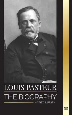 Louis Pasteur: Biografia mikrobiologa, który wynalazł pasteryzację, szczepionkę przeciwko wściekliźnie i swoją teorię zarazków choroby - Louis Pasteur: The biography of a microbiologist that invented pasteurization, the rabbies vaccine and his germ theory of disease