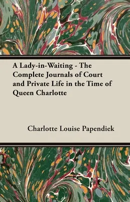 A Lady-in-Waiting - Kompletne dzienniki życia dworskiego i prywatnego w czasach królowej Charlotty - A Lady-in-Waiting - The Complete Journals of Court and Private Life in the Time of Queen Charlotte