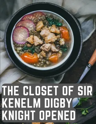 The Closet of Sir Kenelm Digby Knight Opened: Książka kucharska napisana przez angielskiego dworzanina i dyplomatę - The Closet of Sir Kenelm Digby Knight Opened: A Cookbook Written by an English Courtier and Diplomat