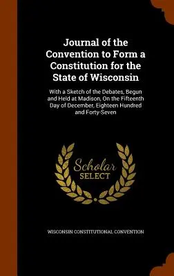 Journal of the Convention to Form a Constitution for the State of Wisconsin: With a Sketch of the Debates, Begun and Held at Madison, On the Fifteenth