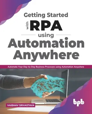 Pierwsze kroki z Rpa przy użyciu Automation Anywhere:: Automatyzacja codziennych procesów biznesowych przy użyciu Automation Anywhere - Getting Started with Rpa Using Automation Anywhere:: Automate Your Day-To-Day Business Processes Using Automation Anywhere