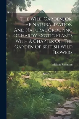 The Wild Garden, Or, The Naturalization And Natural Grouping Of Hardy Exotic Plants With A Chapter On The Garden Of British Wild Flowers (Dziki ogród, czyli naturalizacja i naturalne grupowanie odpornych roślin egzotycznych z rozdziałem o ogrodzie brytyjskich dzikich kwiatów) - The Wild Garden, Or, The Naturalization And Natural Grouping Of Hardy Exotic Plants With A Chapter On The Garden Of British Wild Flowers