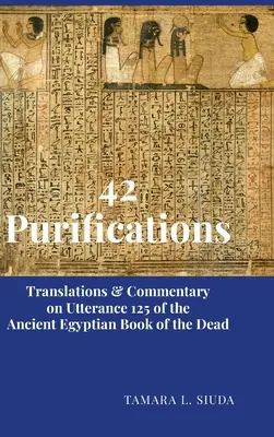 42 Oczyszczenia: Tłumaczenia i komentarze do wypowiedzi 125 starożytnej egipskiej Księgi Umarłych - 42 Purifications: Translations & Commentary on Utterance 125 of the Ancient Egyptian Book of the Dead