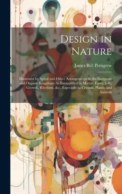 Projekt w naturze: Illustrated by Spiral and Other Arrangements in the Inorganic and Organic Kingdoms As Exemplified in Matter, Force, Li - Design in Nature: Illustrated by Spiral and Other Arrangements in the Inorganic and Organic Kingdoms As Exemplified in Matter, Force, Li