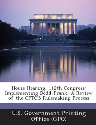 Przesłuchanie w Izbie Reprezentantów, 112 Kongres: Implementing Dodd-Frank: A Review of the Cftc's Rulemaking Process (U. S. Government Printing Office (Gpo)) - House Hearing, 112th Congress: Implementing Dodd-Frank: A Review of the Cftc's Rulemaking Process (U. S. Government Printing Office (Gpo))