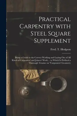 Practical Carpentry With Steel Square Supplement: Being a Guide to the Correct Working and Laying out of All Kinds of Carpenters' and Joiners' Work. - Practical Carpentry With Steel Square Supplement: Being a Guide to the Correct Working and Laying out of All Kinds of Carpenters' and Joiners' Work ..